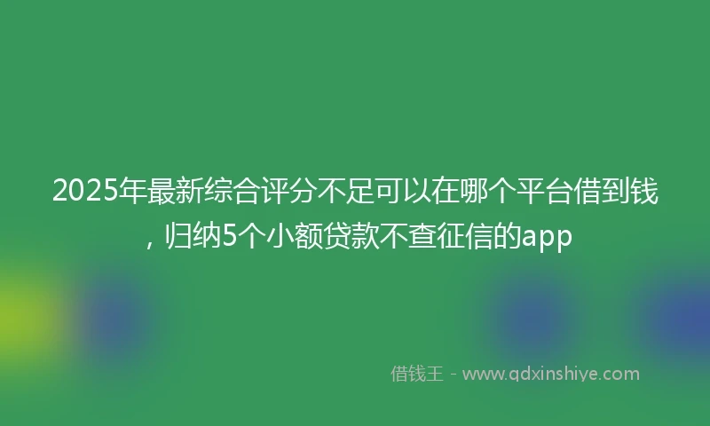 2025年最新综合评分不足可以在哪个平台借到钱，归纳5个小额贷款不查征信的app