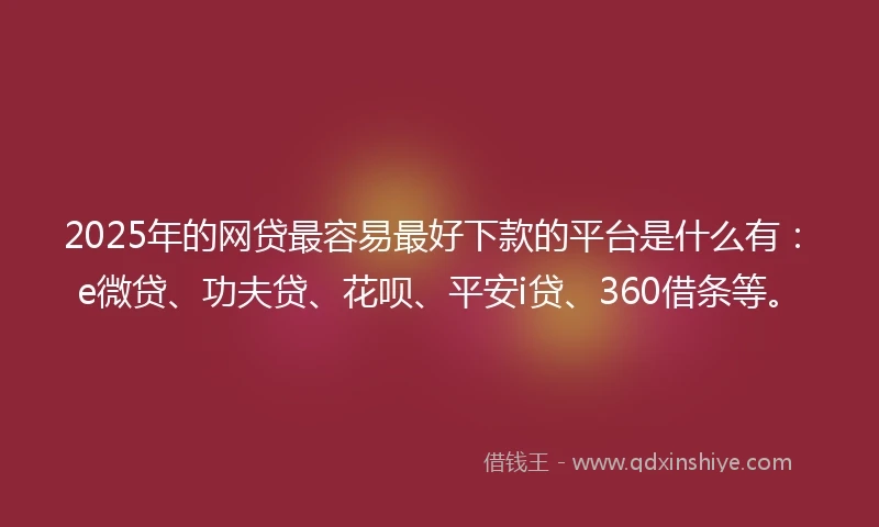 2025年的网贷最容易最好下款的平台是什么有：e微贷、功夫贷、花呗、平安i贷、360借条等。