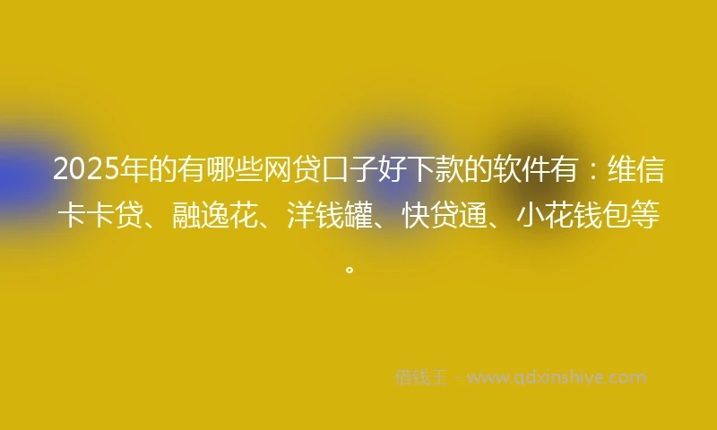 2025年的有哪些网贷口子好下款的软件有：维信卡卡贷、融逸花、洋钱罐、快贷通、小花钱包等。