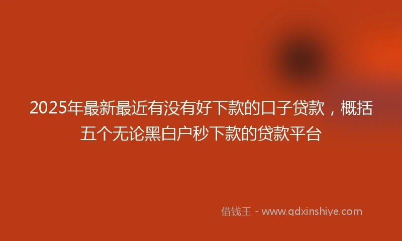 2025年最新最近有没有好下款的口子贷款，概括五个无论黑白户秒下款的贷款平台