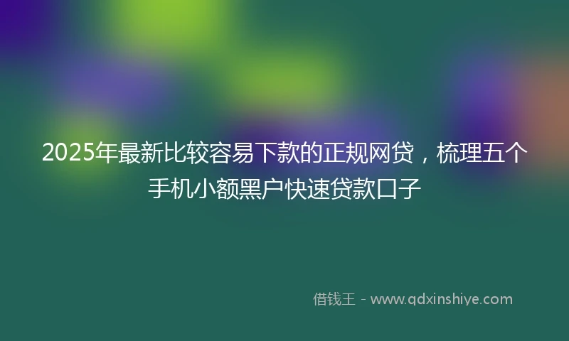 2025年最新比较容易下款的正规网贷，梳理五个手机小额黑户快速贷款口子