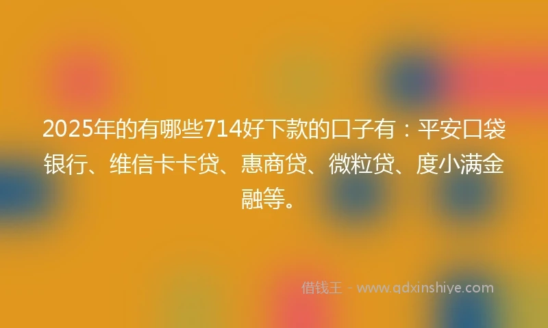 2025年的有哪些714好下款的口子有：平安口袋银行、维信卡卡贷、惠商贷、微粒贷、度小满金融等。