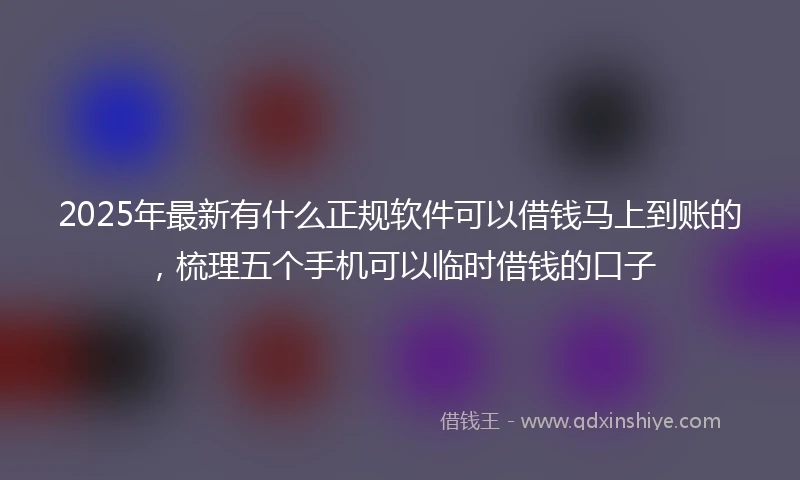 2025年最新有什么正规软件可以借钱马上到账的，梳理五个手机可以临时借钱的口子