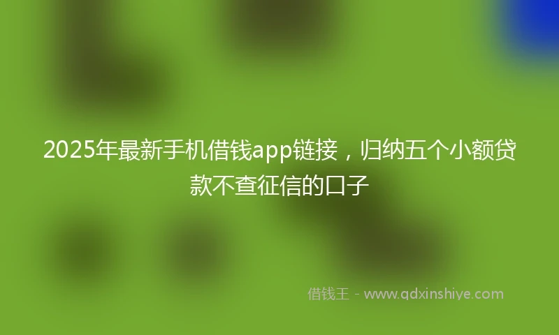 2025年最新手机借钱app链接，归纳五个小额贷款不查征信的口子