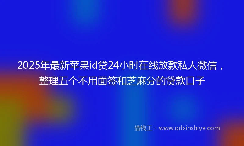 2025年最新苹果id贷24小时在线放款私人微信，整理五个不用面签和芝麻分的贷款口子