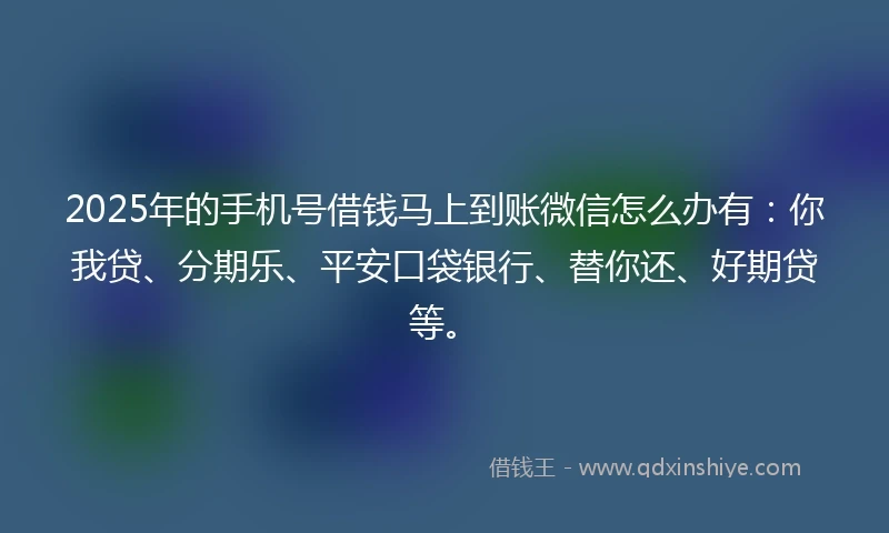 2025年的手机号借钱马上到账微信怎么办有：你我贷、分期乐、平安口袋银行、替你还、好期贷等。