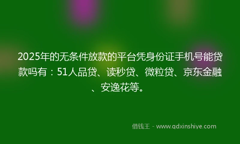 2025年的无条件放款的平台凭身份证手机号能贷款吗有：51人品贷、读秒贷、微粒贷、京东金融、安逸花等。