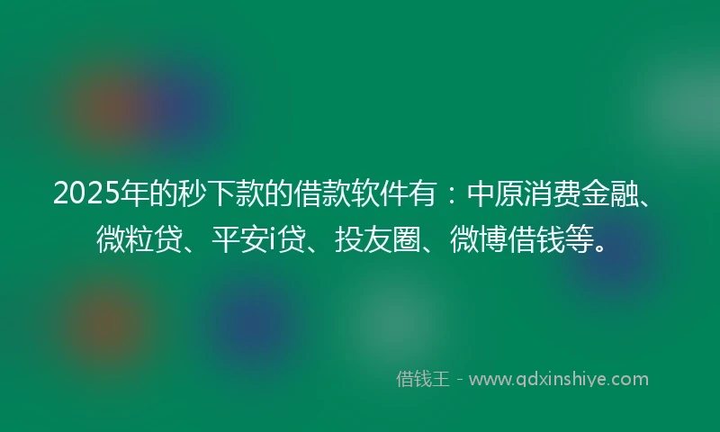 2025年的秒下款的借款软件有：中原消费金融、微粒贷、平安i贷、投友圈、微博借钱等。