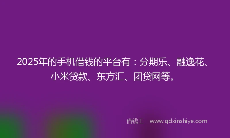 2025年的手机借钱的平台有：分期乐、融逸花、小米贷款、东方汇、团贷网等。