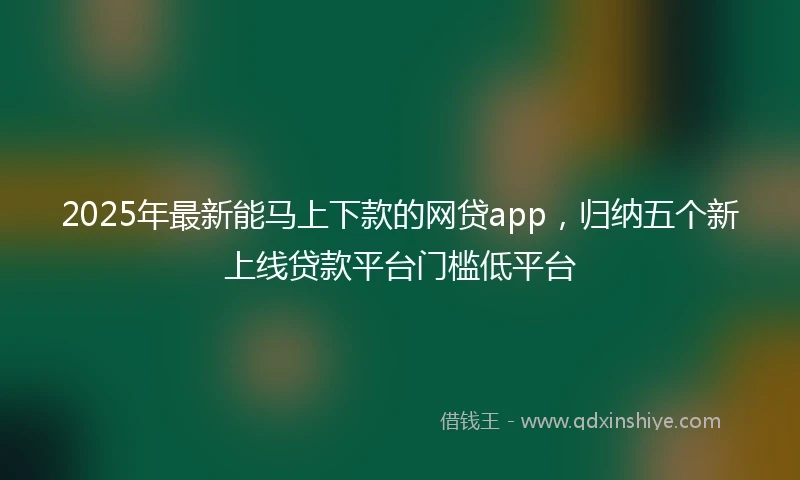 2025年最新能马上下款的网贷app，归纳五个新上线贷款平台门槛低平台