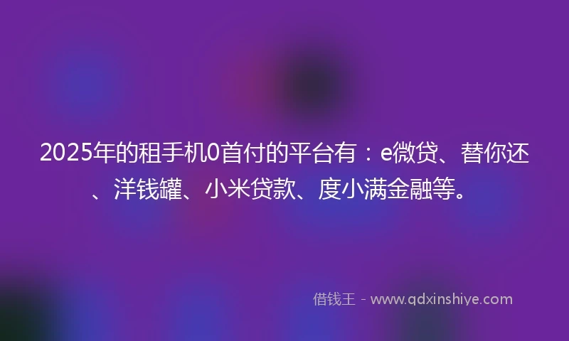 2025年的租手机0首付的平台有：e微贷、替你还、洋钱罐、小米贷款、度小满金融等。