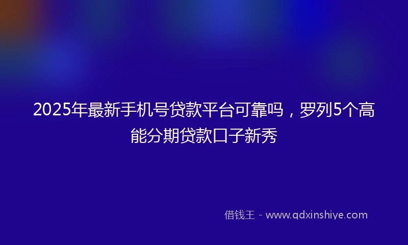 2025年最新手机号贷款平台可靠吗，罗列5个高能分期贷款口子新秀