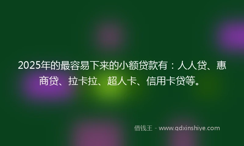 2025年的最容易下来的小额贷款有：人人贷、惠商贷、拉卡拉、超人卡、信用卡贷等。