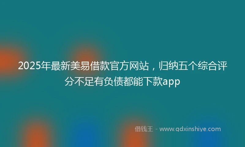 2025年最新美易借款官方网站，归纳五个综合评分不足有负债都能下款app
