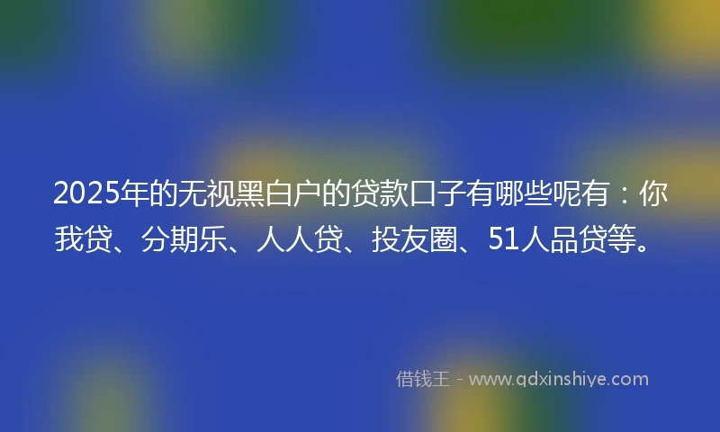 2025年的无视黑白户的贷款口子有哪些呢有：你我贷、分期乐、人人贷、投友圈、51人品贷等。