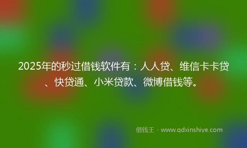 2025年的秒过借钱软件有：人人贷、维信卡卡贷、快贷通、小米贷款、微博借钱等。