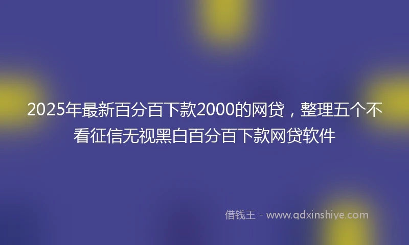 2025年最新百分百下款2000的网贷，整理五个不看征信无视黑白百分百下款网贷软件