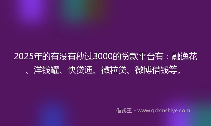 2025年的有没有秒过3000的贷款平台有：融逸花、洋钱罐、快贷通、微粒贷、微博借钱等。