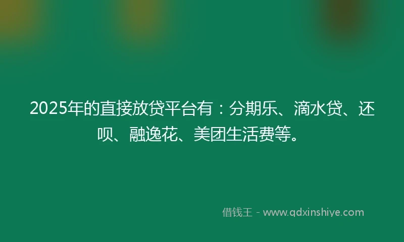 2025年的直接放贷平台有：分期乐、滴水贷、还呗、融逸花、美团生活费等。