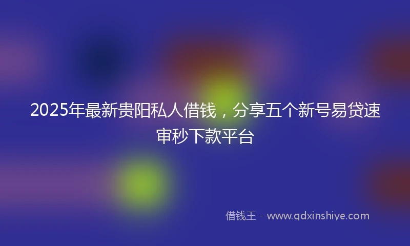 2025年最新贵阳私人借钱，分享五个新号易贷速审秒下款平台