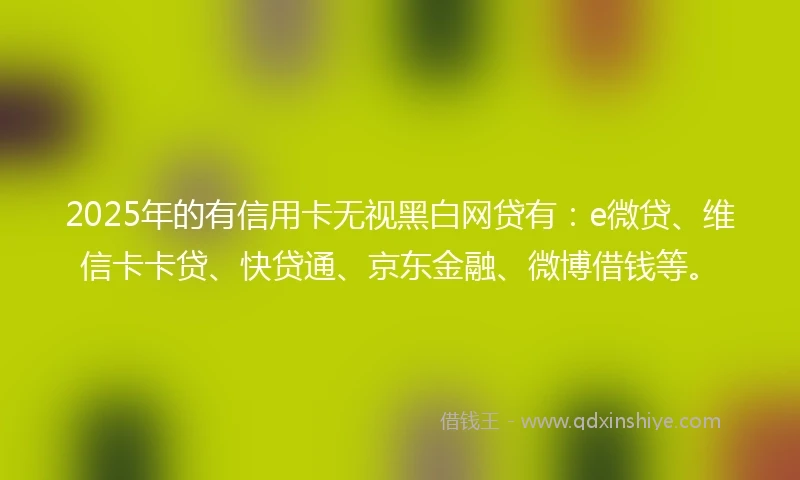 2025年的有信用卡无视黑白网贷有：e微贷、维信卡卡贷、快贷通、京东金融、微博借钱等。