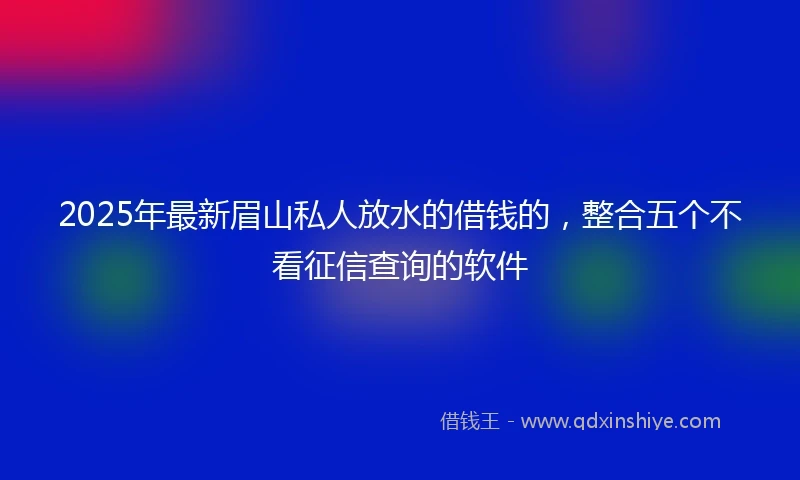 2025年最新眉山私人放水的借钱的，整合五个不看征信查询的软件