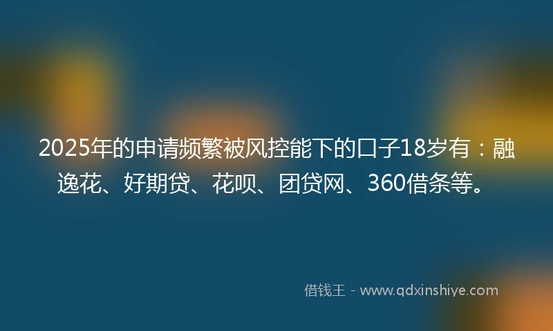 2025年的申请频繁被风控能下的口子18岁有：融逸花、好期贷、花呗、团贷网、360借条等。