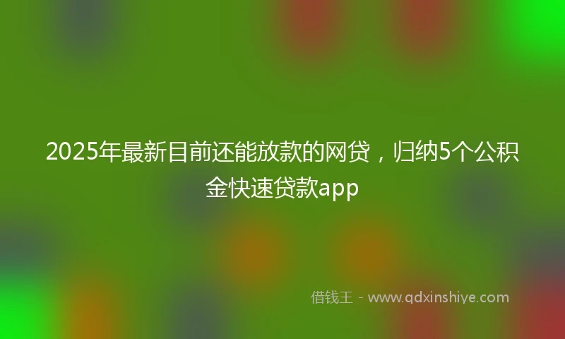 2025年最新目前还能放款的网贷，归纳5个公积金快速贷款app
