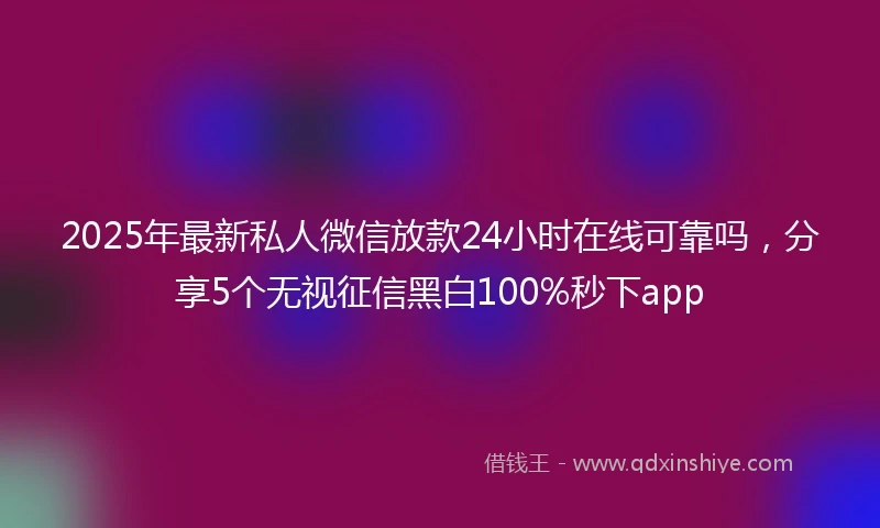 2025年最新私人微信放款24小时在线可靠吗，分享5个无视征信黑白100%秒下app