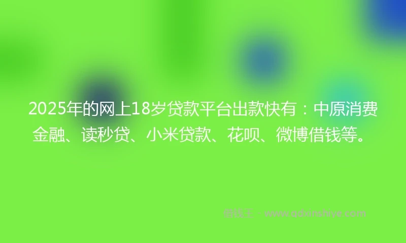 2025年的网上18岁贷款平台出款快有：中原消费金融、读秒贷、小米贷款、花呗、微博借钱等。