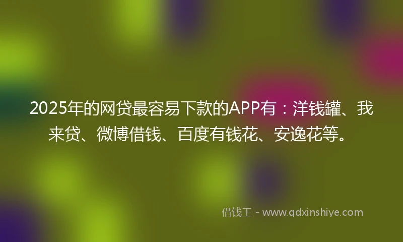 2025年的网贷最容易下款的APP有：洋钱罐、我来贷、微博借钱、百度有钱花、安逸花等。