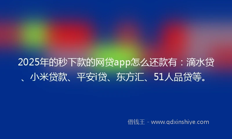 2025年的秒下款的网贷app怎么还款有：滴水贷、小米贷款、平安i贷、东方汇、51人品贷等。