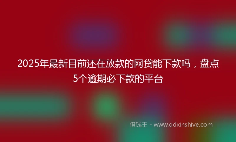 2025年最新目前还在放款的网贷能下款吗，盘点5个逾期必下款的平台