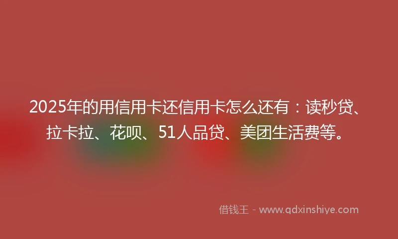 2025年的用信用卡还信用卡怎么还有：读秒贷、拉卡拉、花呗、51人品贷、美团生活费等。