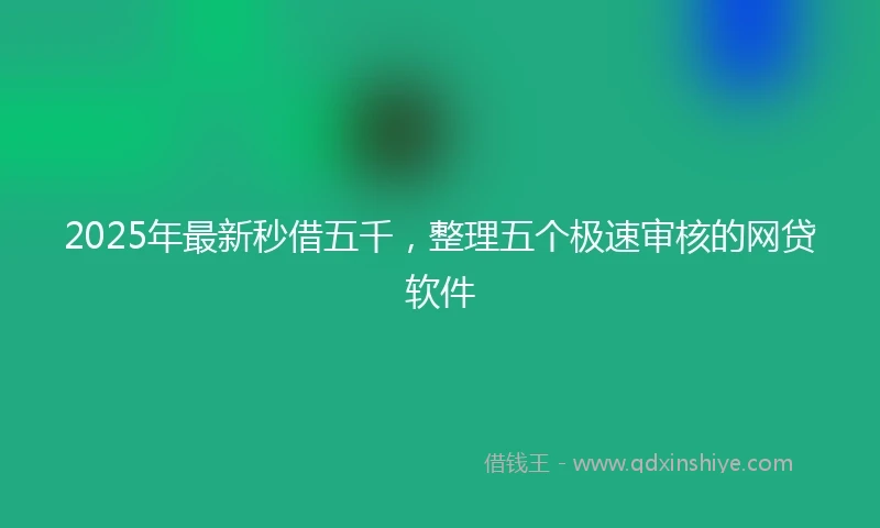 2025年最新秒借五千，整理五个极速审核的网贷软件
