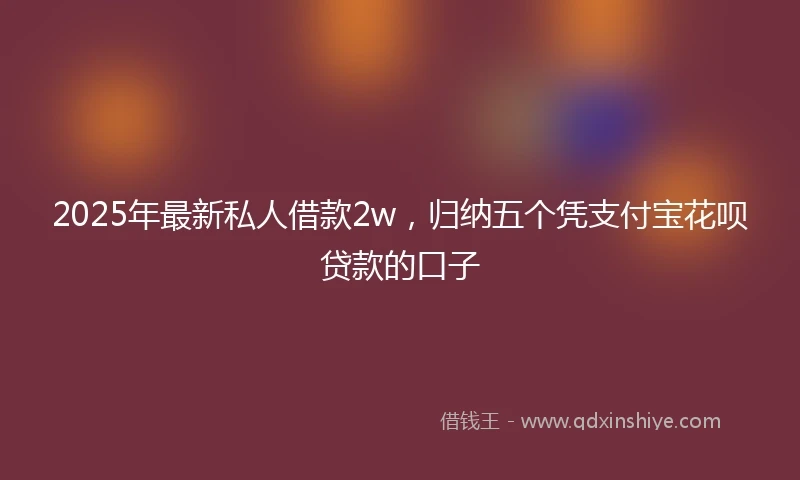 2025年最新私人借款2w，归纳五个凭支付宝花呗贷款的口子