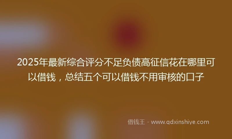 2025年最新综合评分不足负债高征信花在哪里可以借钱，总结五个可以借钱不用审核的口子