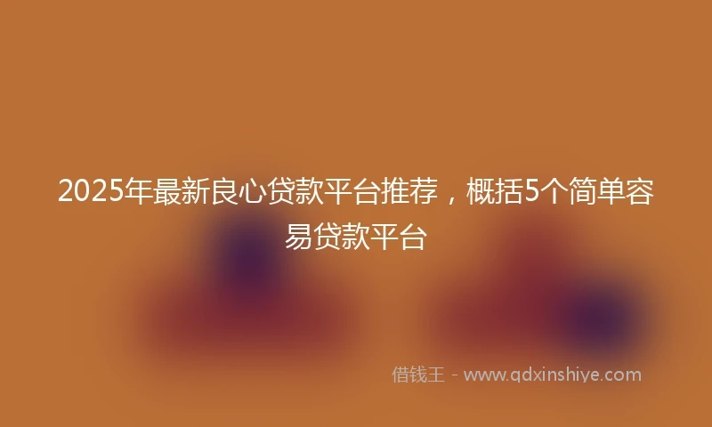 2025年最新良心贷款平台推荐，概括5个简单容易贷款平台
