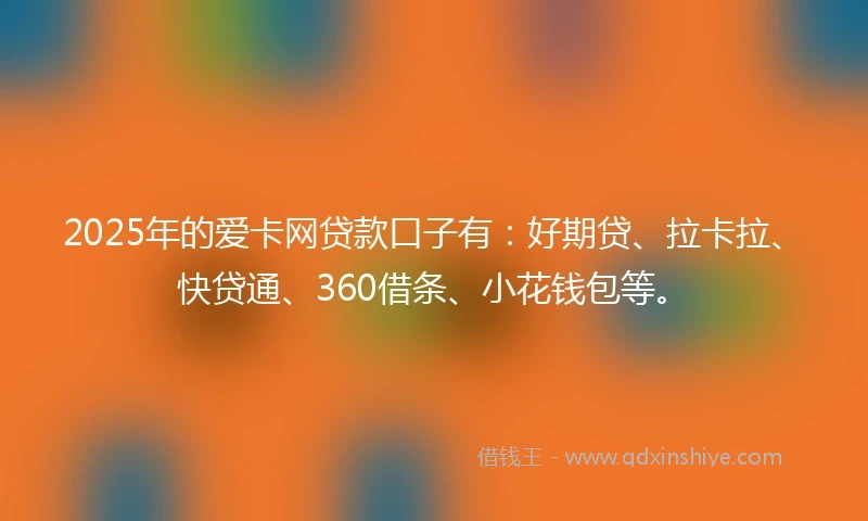 2025年的爱卡网贷款口子有：好期贷、拉卡拉、快贷通、360借条、小花钱包等。