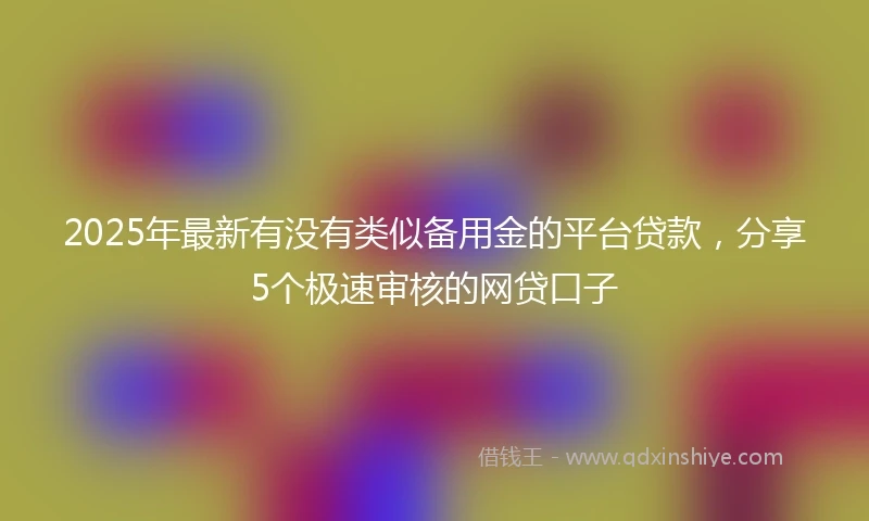 2025年最新有没有类似备用金的平台贷款，分享5个极速审核的网贷口子
