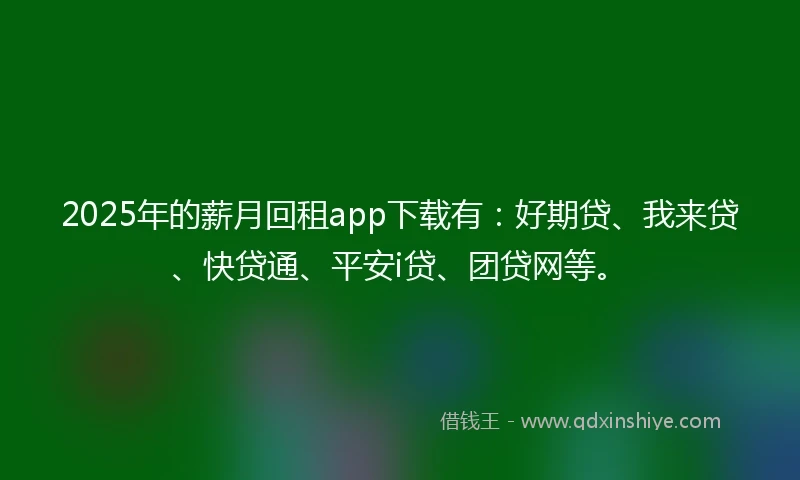 2025年的薪月回租app下载有：好期贷、我来贷、快贷通、平安i贷、团贷网等。