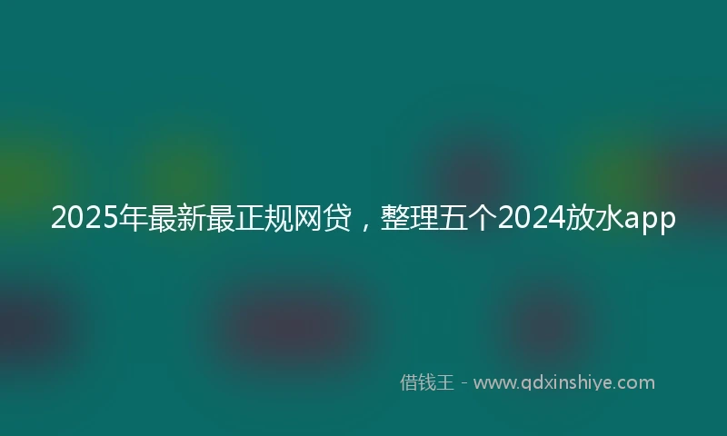 2025年最新最正规网贷，整理五个2024放水app