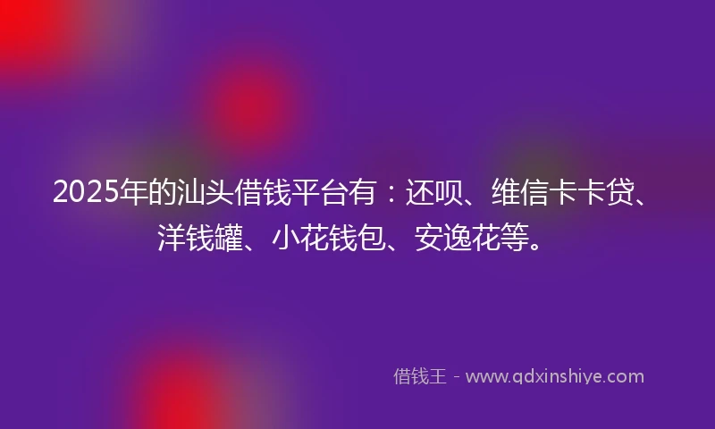 2025年的汕头借钱平台有：还呗、维信卡卡贷、洋钱罐、小花钱包、安逸花等。