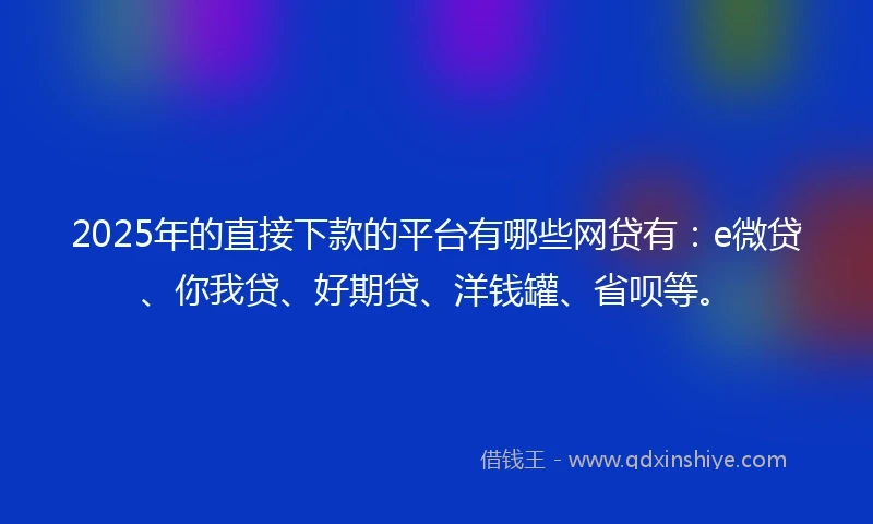 2025年的直接下款的平台有哪些网贷有：e微贷、你我贷、好期贷、洋钱罐、省呗等。