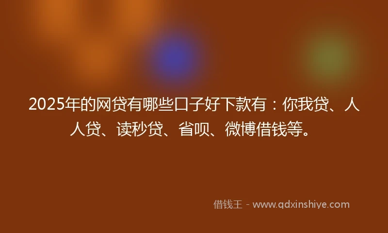 2025年的网贷有哪些口子好下款有：你我贷、人人贷、读秒贷、省呗、微博借钱等。