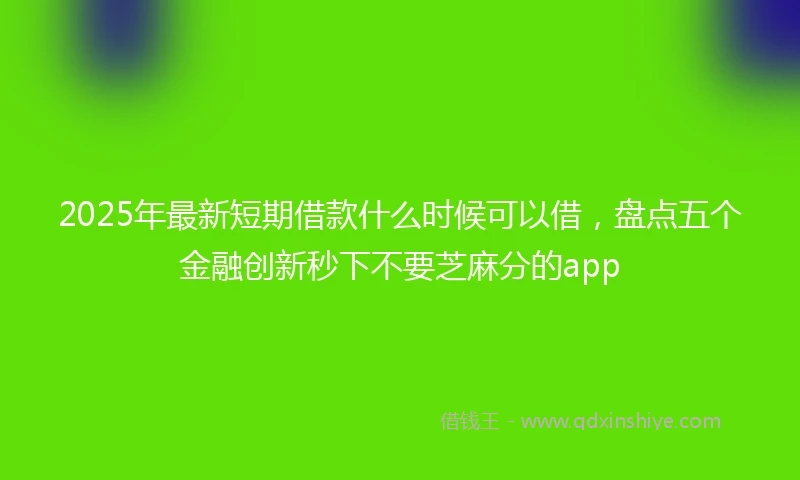 2025年最新短期借款什么时候可以借，盘点五个金融创新秒下不要芝麻分的app