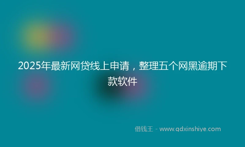 2025年最新网贷线上申请，整理五个网黑逾期下款软件