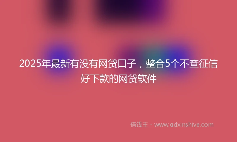 2025年最新有没有网贷口子，整合5个不查征信好下款的网贷软件