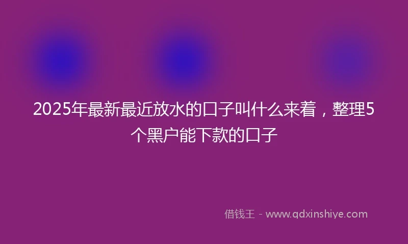 2025年最新最近放水的口子叫什么来着，整理5个黑户能下款的口子
