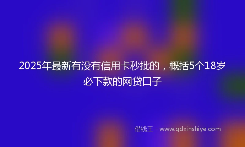 2025年最新有没有信用卡秒批的，概括5个18岁必下款的网贷口子